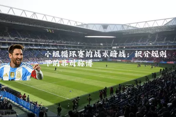 小组循环赛的战术暗战：积分规则下的非对称博弈