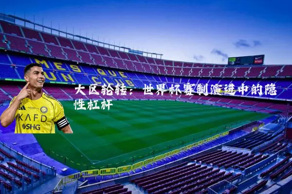 大区轮转：世界杯赛制演进中的隐性杠杆