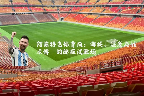 阿兹特克体育场：海拔、湿度与战术博弈的终极试验场