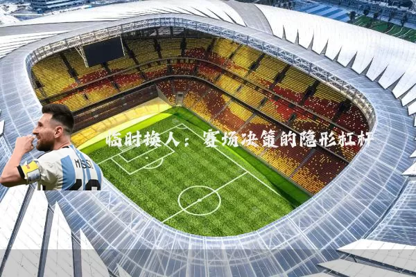临时换人：赛场决策的隐形杠杆