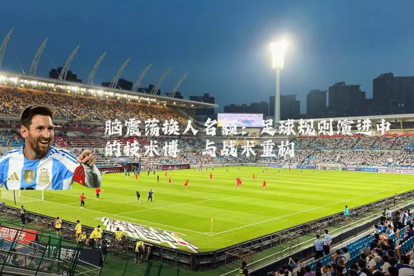 脑震荡换人名额：足球规则演进中的技术博弈与战术重构