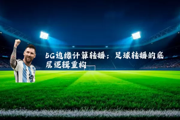 5G边缘计算转播:足球转播的底层逻辑重构