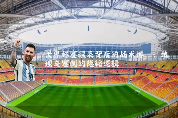 世界杯赛程表背后的战术博弈：地理与赛制的隐秘逻辑