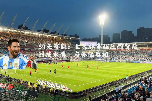 39天赛期：世界杯赛程压缩背后的技术博弈与体能真相