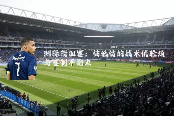 洲际附加赛：被低估的战术试验场与赛制平衡点