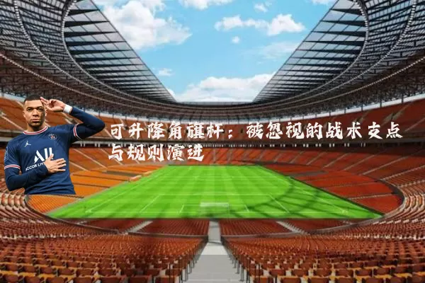 可升降角旗杆：被忽视的战术支点与规则演进