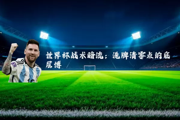 世界杯战术暗流：洗牌清零点的底层博弈