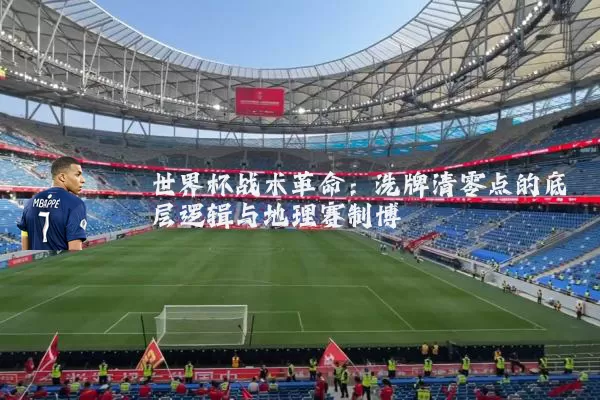 世界杯战术革命：洗牌清零点的底层逻辑与地理赛制博弈