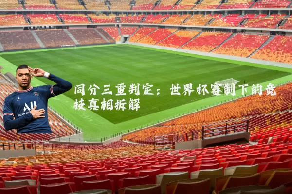 同分三重判定:世界杯赛制下的竞技真相拆解