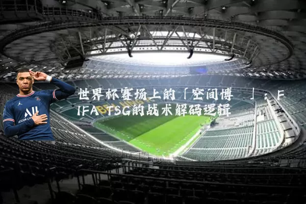 世界杯赛场上的「空间博弈」：FIFA TSG的战术解码逻辑