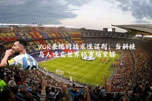 VOR系统的战术性误判：当科技与人性在世界杯赛场交锋