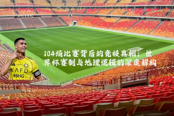 104场比赛背后的竞技真相:世界杯赛制与地理逻辑的深度解构