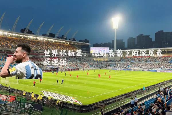 世界杯抽签：规则表象下的深层竞技逻辑