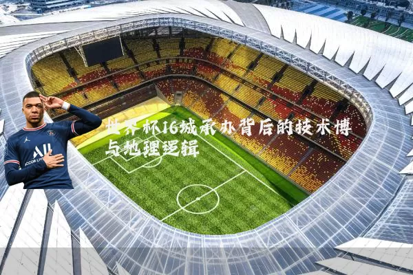 世界杯16城承办背后的技术博弈与地理逻辑
